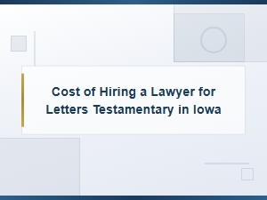 Iowa Letters Testamentary: Lawyer Costs and Timelines